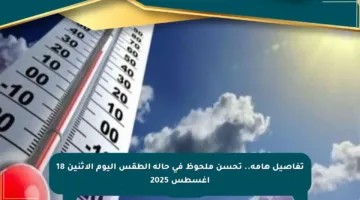 تفاصيل هامة.. تحسن ملحوظ في حالة الطقس اليوم الاثنين 18 أغسطس 2025